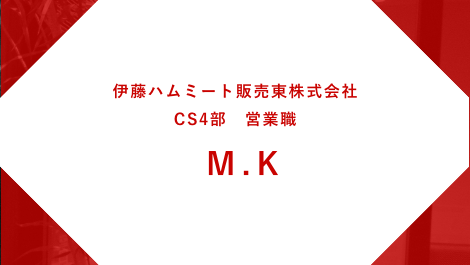 伊藤ハムミート販売東株式会社 CS4部 営業職 M.K